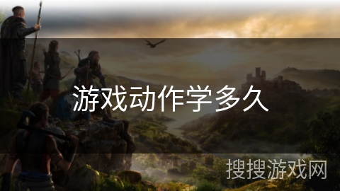 游戏动作学多久 游戏动作学多久