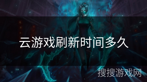云游戏刷新时间多久 云游戏刷新时间多久