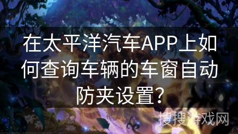 在太平洋汽车APP上如何查询车辆的车窗自动防夹设置？