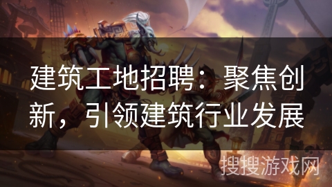 建筑工地招聘：聚焦创新，引领建筑行业发展