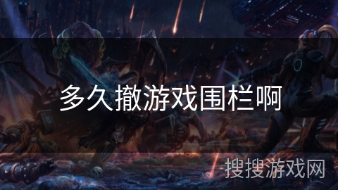 多久撤游戏围栏啊 多久撤游戏围栏啊