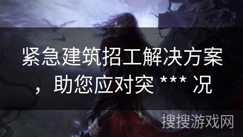 紧急建筑招工解决方案，助您应对突 *** 况