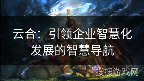 云合：引领企业智慧化发展的智慧导航
