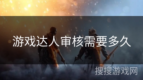 游戏达人审核需要多久