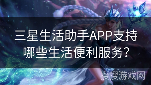 三星生活助手APP支持哪些生活便利服务？