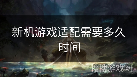 新机游戏适配需要多久时间
