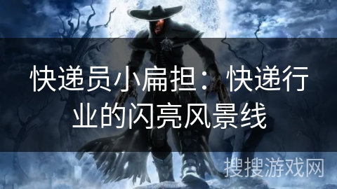 快递员小扁担：快递行业的闪亮风景线