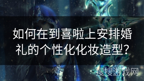如何在到喜啦上安排婚礼的个性化化妆造型？