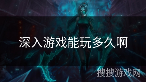 深入游戏能玩多久啊