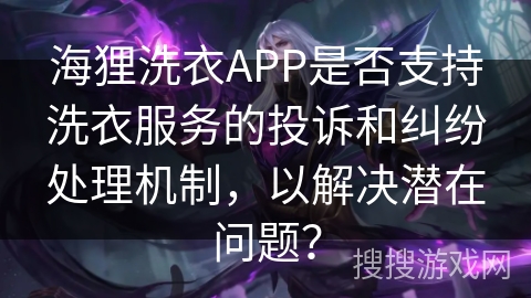 海狸洗衣APP是否支持洗衣服务的投诉和纠纷处理机制，以解决潜在问题？