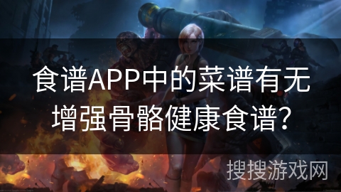 食谱APP中的菜谱有无增强骨骼健康食谱？