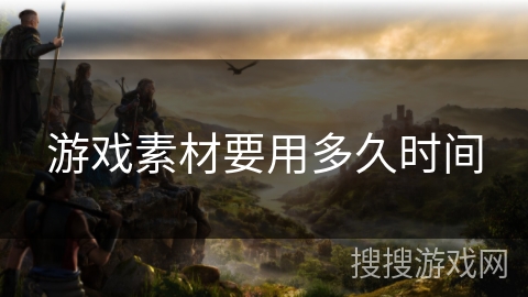 游戏素材要用多久时间 游戏素材要用多久时间