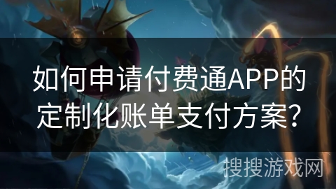 如何申请付费通APP的定制化账单支付方案? 如何申请付费通APP的定制化账单支付方案?