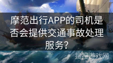 摩范出行APP的司机是否会提供交通事故处理服务？