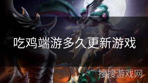 吃鸡端游多久更新游戏 吃鸡端游多久更新游戏