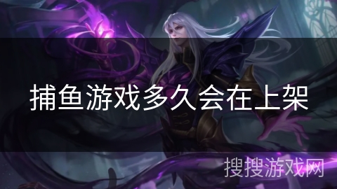 捕鱼游戏多久会在上架