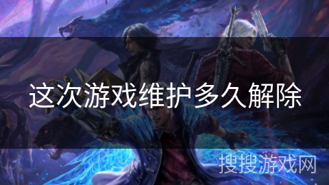 这次游戏维护多久解除 这次游戏维护多久解除