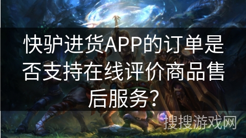 快驴进货APP的订单是否支持在线评价商品售后服务？