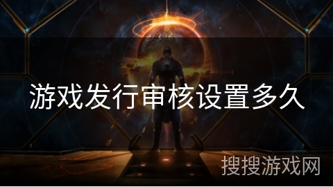 游戏发行审核设置多久 游戏发行审核设置多久