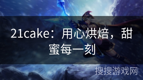 21cake：用心烘焙，甜蜜每一刻