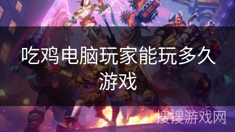 吃鸡电脑玩家能玩多久游戏 吃鸡电脑玩家能玩多久游戏