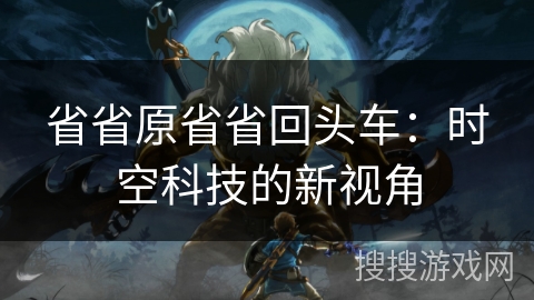 省省原省省回头车:时空科技的新视角 省省原省省回头车:时空科技的新视角