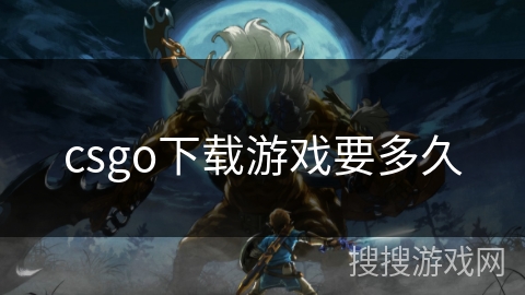 csgo下载游戏要多久 csgo下载游戏要多久