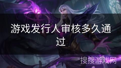 游戏发行人审核多久通过