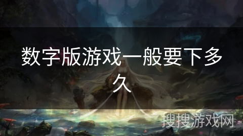 数字版游戏一般要下多久