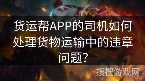 货运帮APP的司机如何处理货物运输中的违章问题? 货运帮APP的司机如何处理货物运输中的违章问题?