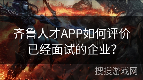 齐鲁人才APP如何评价已经面试的企业？