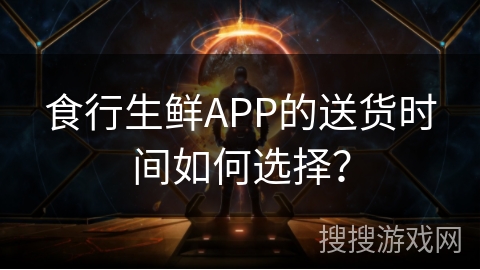 食行生鲜APP的送货时间如何选择？