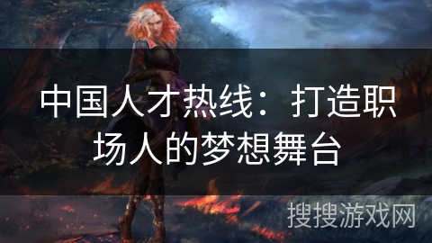 中国人才热线：打造职场人的梦想舞台