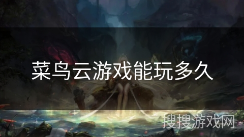 菜鸟云游戏能玩多久 菜鸟云游戏能玩多久