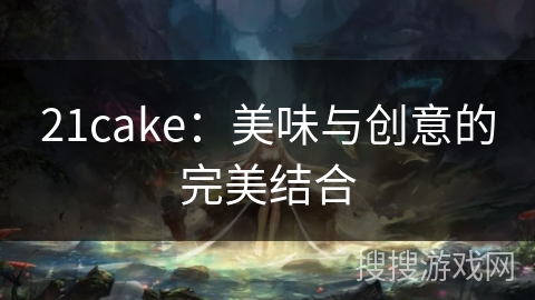 21cake：美味与创意的完美结合