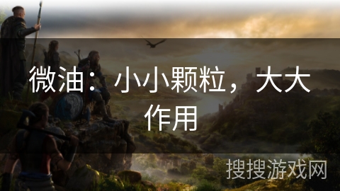 微油：小小颗粒，大大作用