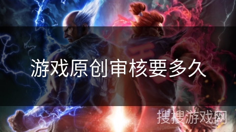 游戏原创审核要多久 游戏原创审核要多久