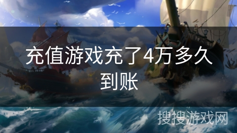 充值游戏充了4万多久到账 充值游戏充了4万多久到账