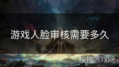 游戏人脸审核需要多久 游戏人脸审核需要多久