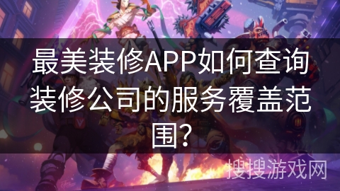 最美装修APP如何查询装修公司的服务覆盖范围? 最美装修APP如何查询装修公司的服务覆盖范围?