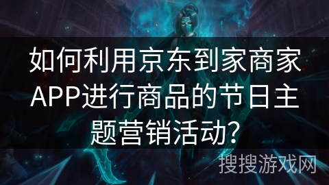 如何利用京东到家商家APP进行商品的节日主题营销活动? 如何利用京东到家商家APP进行商品的节日主题营销活动?