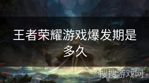 王者荣耀游戏爆发期是多久 王者荣耀游戏爆发期是多久