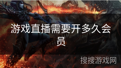 游戏直播需要开多久会员 游戏直播需要开多久会员