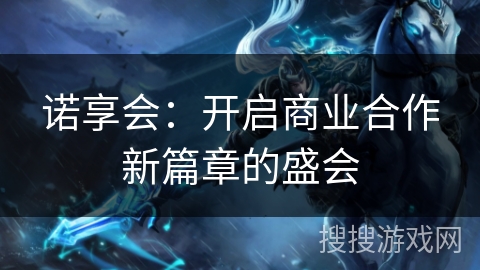 诺享会:开启商业合作新篇章的盛会 诺享会:开启商业合作新篇章的盛会