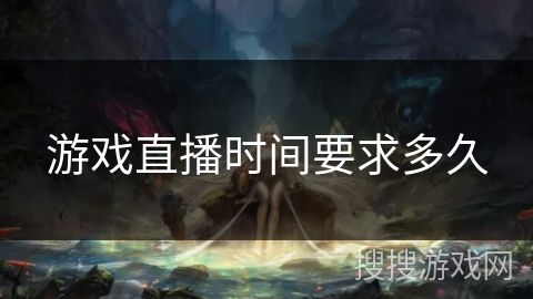 游戏直播时间要求多久 游戏直播时间要求多久