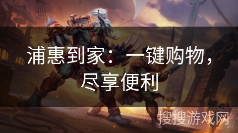 浦惠到家：一键购物，尽享便利