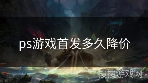 ps游戏首发多久降价 ps游戏首发多久降价
