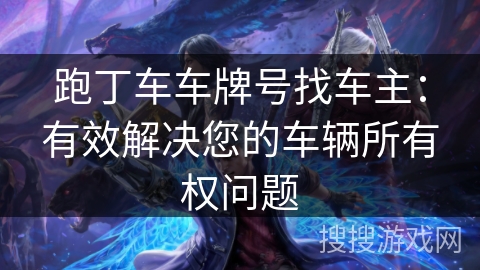 跑丁车车牌号找车主:有效解决您的车辆所有权问题 跑丁车车牌号找车主:有效解决您的车辆所有权问题
