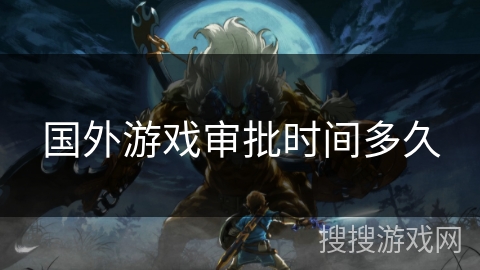 国外游戏审批时间多久 国外游戏审批时间多久