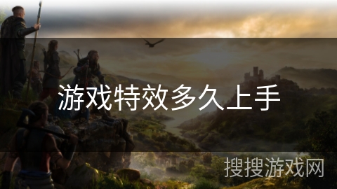 游戏特效多久上手 游戏特效多久上手
